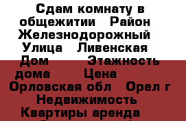 Сдам комнату в общежитии › Район ­ Железнодорожный › Улица ­ Ливенская › Дом ­ 48 › Этажность дома ­ 5 › Цена ­ 4 000 - Орловская обл., Орел г. Недвижимость » Квартиры аренда   . Орловская обл.